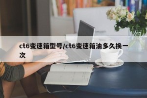 ct6变速箱型号/ct6变速箱油多久换一次