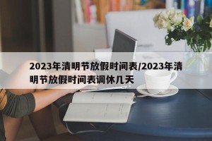 2023年清明节放假时间表/2023年清明节放假时间表调休几天