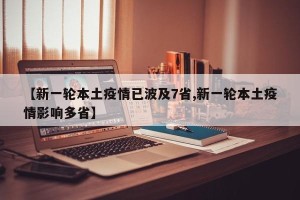 【新一轮本土疫情已波及7省,新一轮本土疫情影响多省】