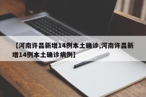 【河南许昌新增14例本土确诊,河南许昌新增14例本土确诊病例】