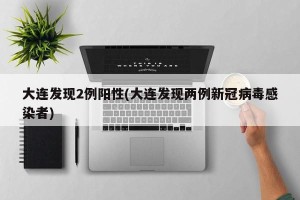 大连发现2例阳性(大连发现两例新冠病毒感染者)