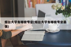 烟台大学有哪些专业(烟台大学有哪些专业最强)