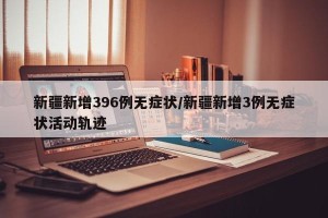 新疆新增396例无症状/新疆新增3例无症状活动轨迹
