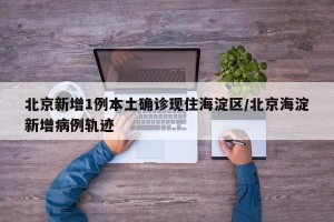 北京新增1例本土确诊现住海淀区/北京海淀新增病例轨迹