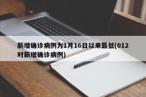 新增确诊病例为1月16日以来最低(012时新增确诊病例)