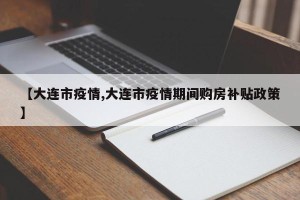 【大连市疫情,大连市疫情期间购房补贴政策】