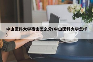 中山医科大学宿舍怎么分(中山医科大学怎样)