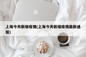 上海今天新增疫情(上海今天新增疫情最新通报)