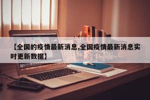 【全国的疫情最新消息,全国疫情最新消息实时更新数据】