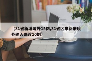 【31省新增境外15例,31省区市新增境外输入确诊10例】