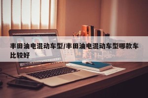 丰田油电混动车型/丰田油电混动车型哪款车比较好