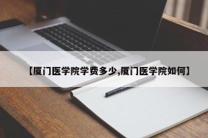 【厦门医学院学费多少,厦门医学院如何】
