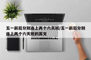 五一前后分别连上两个六天班/五一前后分别连上两个六天班的英文