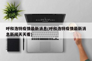 呼和浩特疫情最新消息(呼和浩特疫情最新消息新闻天天看)