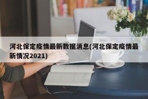 河北保定疫情最新数据消息(河北保定疫情最新情况2021)