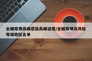 全国疫情高峰感染高峰进度/全国疫情高风险等级地区名单