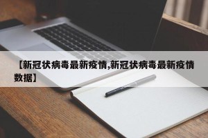 【新冠状病毒最新疫情,新冠状病毒最新疫情数据】