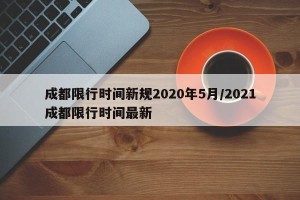 成都限行时间新规2020年5月/2021成都限行时间最新