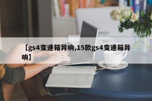 【gs4变速箱异响,15款gs4变速箱异响】