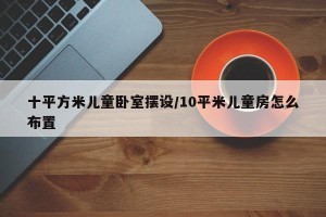 十平方米儿童卧室摆设/10平米儿童房怎么布置