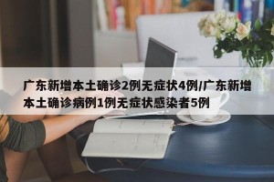 广东新增本土确诊2例无症状4例/广东新增本土确诊病例1例无症状感染者5例