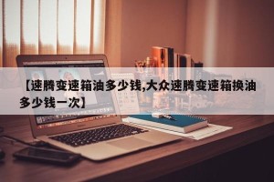【速腾变速箱油多少钱,大众速腾变速箱换油多少钱一次】