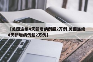 【美国连续4天新增病例超2万例,美国连续4天新增病例超2万例】