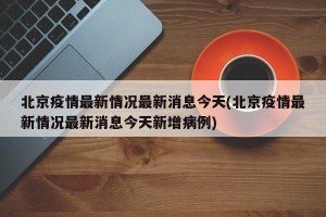 北京疫情最新情况最新消息今天(北京疫情最新情况最新消息今天新增病例)