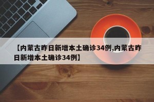 【内蒙古昨日新增本土确诊34例,内蒙古昨日新增本土确诊34例】