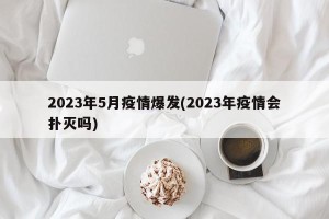 2023年5月疫情爆发(2023年疫情会扑灭吗)