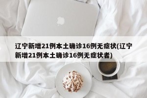 辽宁新增21例本土确诊16例无症状(辽宁新增21例本土确诊16例无症状者)