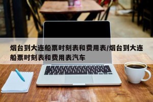 烟台到大连船票时刻表和费用表/烟台到大连船票时刻表和费用表汽车