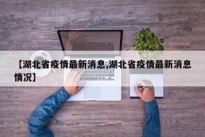 【湖北省疫情最新消息,湖北省疫情最新消息情况】