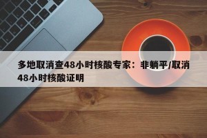 多地取消查48小时核酸专家：非躺平/取消48小时核酸证明