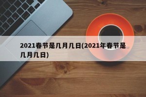 2021春节是几月几日(2021年春节是几月几日)