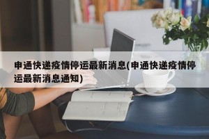 申通快递疫情停运最新消息(申通快递疫情停运最新消息通知)