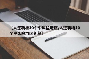 【大连新增10个中风险地区,大连新增10个中风险地区名单】