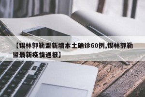 【锡林郭勒盟新增本土确诊60例,锡林郭勒盟最新疫情通报】