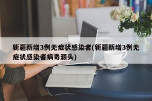 新疆新增3例无症状感染者(新疆新增3例无症状感染者病毒源头)