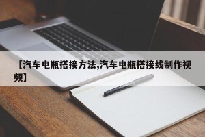 【汽车电瓶搭接方法,汽车电瓶搭接线制作视频】