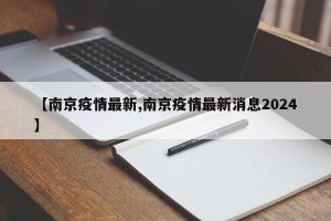 【南京疫情最新,南京疫情最新消息2024】