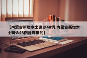 【内蒙古新增本土确诊48例,内蒙古新增本土确诊48例是哪里的】