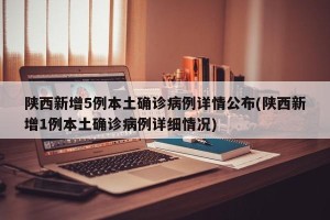 陕西新增5例本土确诊病例详情公布(陕西新增1例本土确诊病例详细情况)