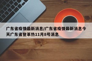 广东省疫情最新消息/广东省疫情最新消息今天广东省登革热11月8号消息