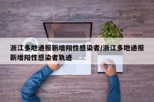 浙江多地通报新增阳性感染者/浙江多地通报新增阳性感染者轨迹