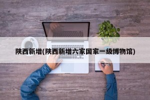 陕西新增(陕西新增六家国家一级博物馆)