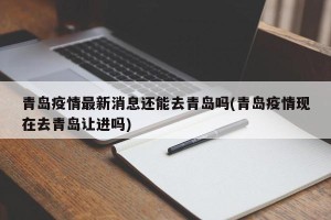 青岛疫情最新消息还能去青岛吗(青岛疫情现在去青岛让进吗)