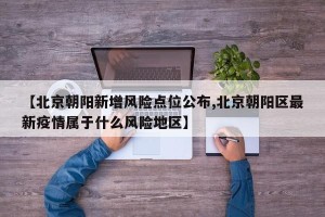 【北京朝阳新增风险点位公布,北京朝阳区最新疫情属于什么风险地区】