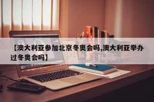 【澳大利亚参加北京冬奥会吗,澳大利亚举办过冬奥会吗】