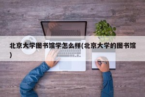 北京大学图书馆学怎么样(北京大学的图书馆)